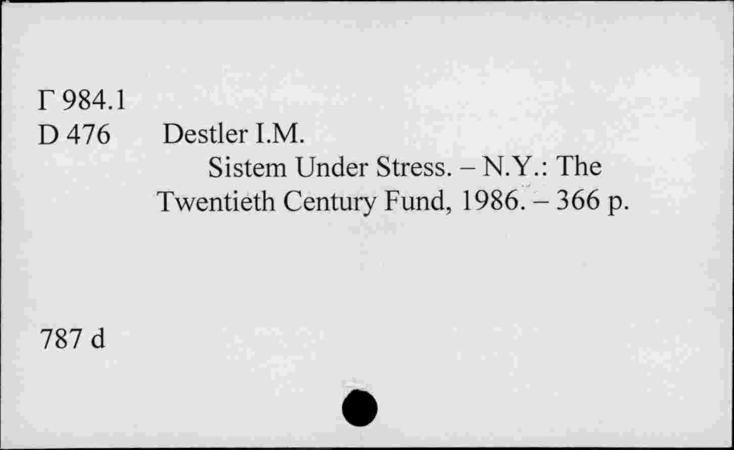 ﻿r 984.1
D 476 Destler I.M.
Sistem Under Stress. -N.Y.: The Twentieth Century Fund, 1986. - 366 p.
787 d